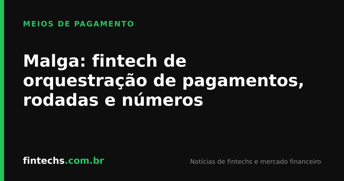 Malga: fintech de orquestração de pagamentos, rodadas e números